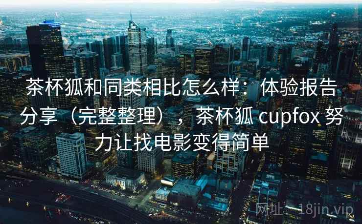 茶杯狐和同类相比怎么样：体验报告分享（完整整理），茶杯狐 cupfox 努力让找电影变得简单