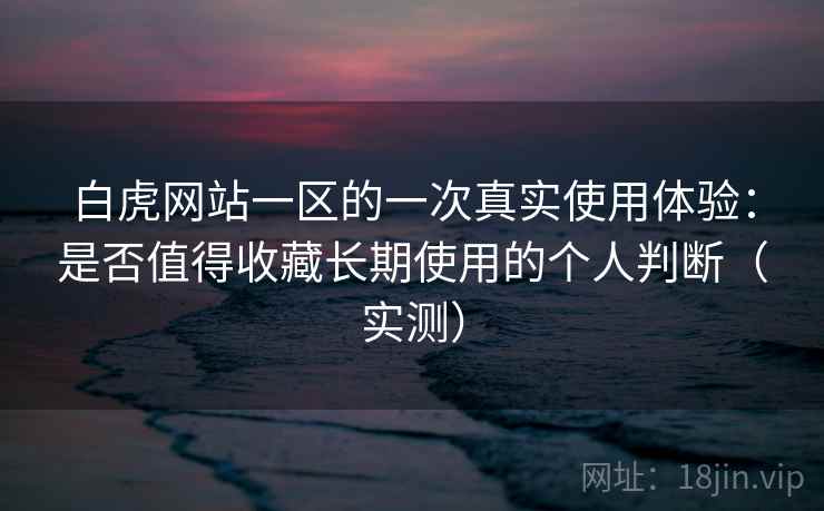 白虎网站一区的一次真实使用体验:是否值得收藏长期使用的个人判断(实测) 白虎网站一区的一次真实使用体验:是否值得收藏长期使用的个人判断(实测)