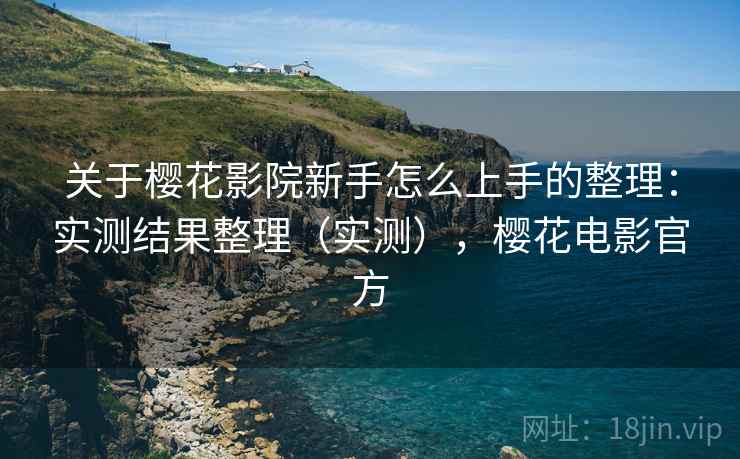 关于樱花影院新手怎么上手的整理：实测结果整理（实测），樱花电影官方