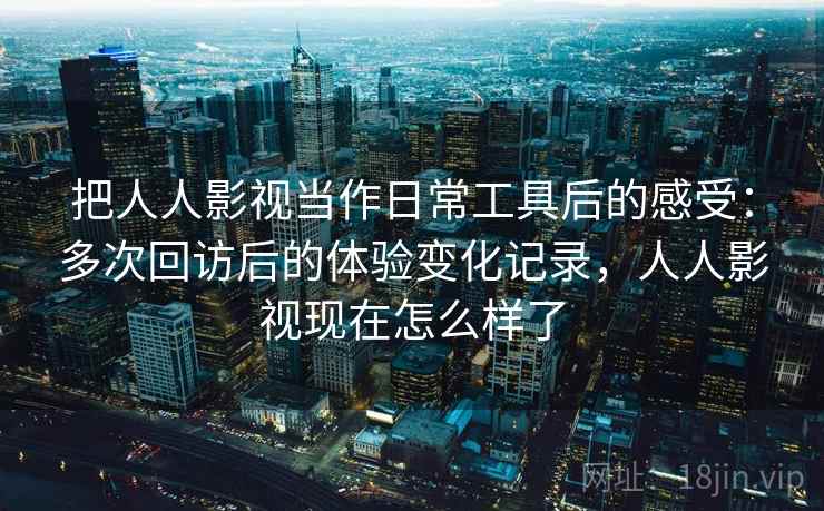 把人人影视当作日常工具后的感受：多次回访后的体验变化记录，人人影视现在怎么样了