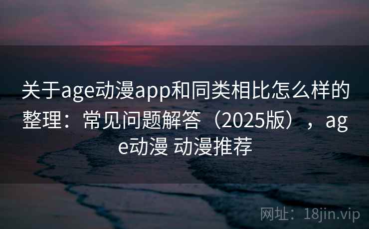 关于age动漫app和同类相比怎么样的整理:常见问题解答(2025版),age动漫 动漫推荐 关于age动漫app和同类相比怎么样的整理:常见问题解答(2025版),age动漫 动漫推荐