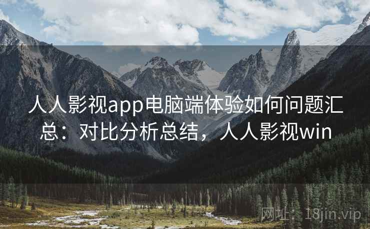 人人影视app电脑端体验如何问题汇总：对比分析总结，人人影视win