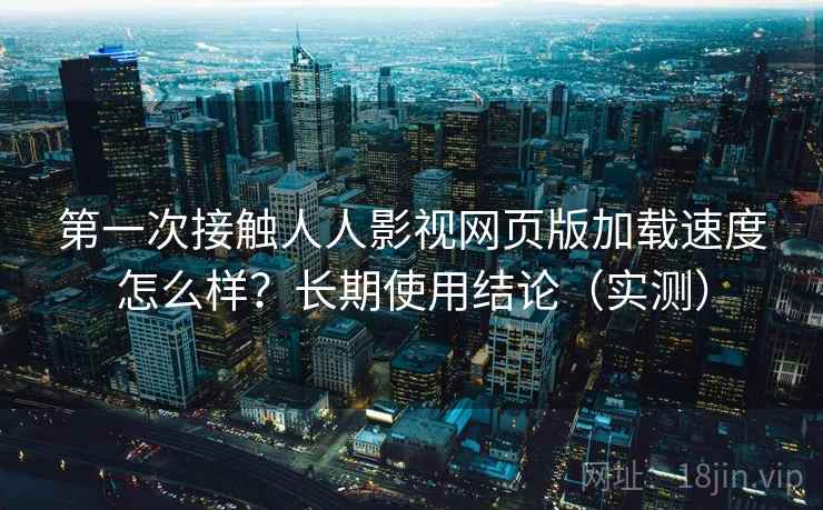 第一次接触人人影视网页版加载速度怎么样?长期使用结论(实测) 第一次接触人人影视网页版加载速度怎么样?长期使用结论(实测)