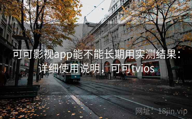 可可影视app能不能长期用实测结果：详细使用说明，可可tvios