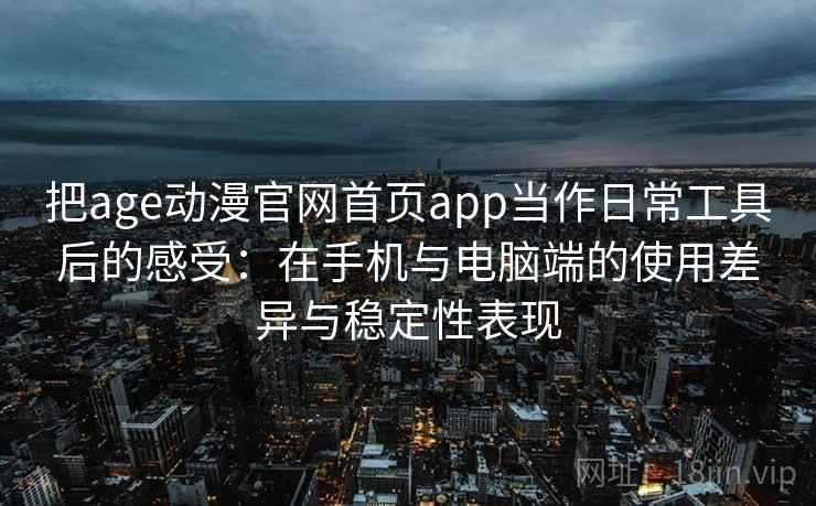 把age动漫官网首页app当作日常工具后的感受：在手机与电脑端的使用差异与稳定性表现