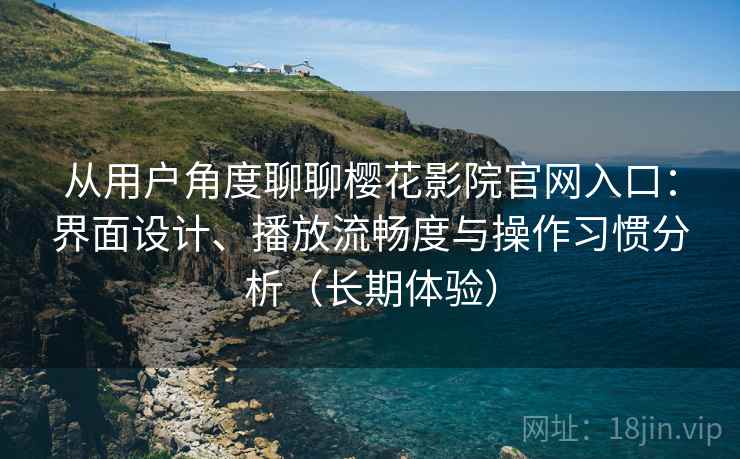 从用户角度聊聊樱花影院官网入口:界面设计、播放流畅度与操作习惯分析(长期体验) 从用户角度聊聊樱花影院官网入口:界面设计、播放流畅度与操作习惯分析(长期体验)