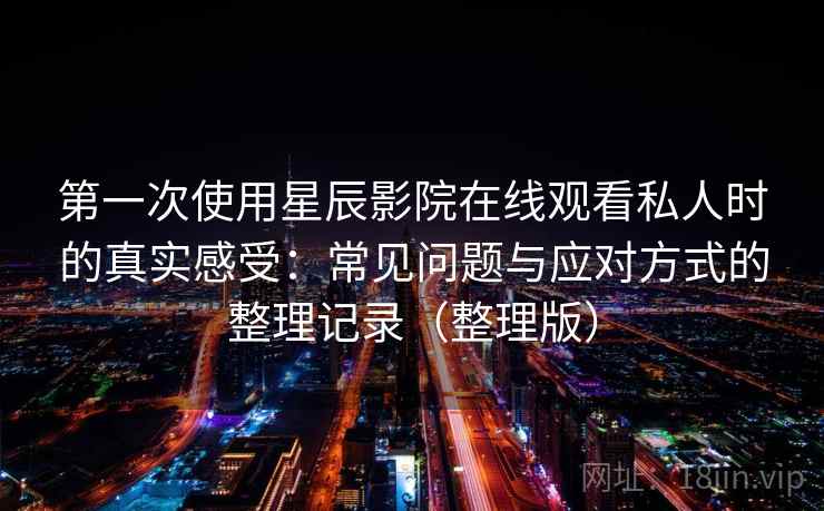 第一次使用星辰影院在线观看私人时的真实感受:常见问题与应对方式的整理记录(整理版) 第一次使用星辰影院在线观看私人时的真实感受:常见问题与应对方式的整理记录(整理版)