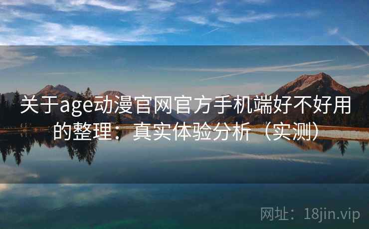 关于age动漫官网官方手机端好不好用的整理：真实体验分析（实测）
