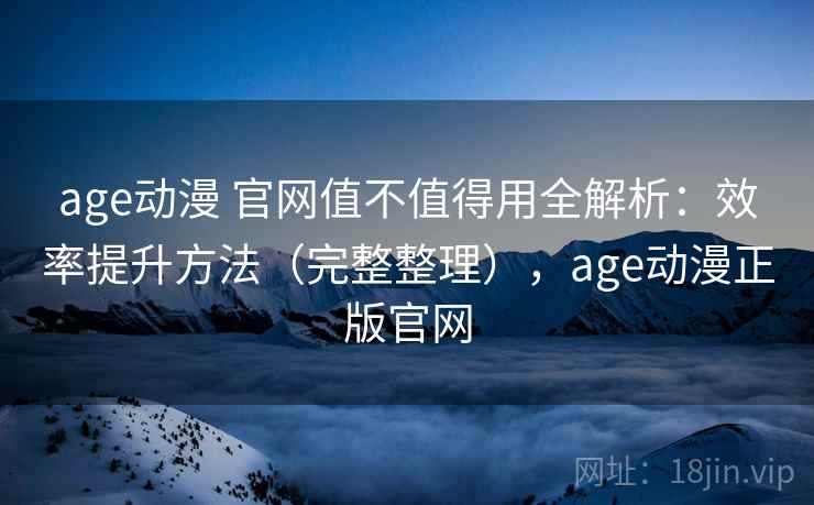 age动漫 官网值不值得用全解析:效率提升方法(完整整理),age动漫正版官网 age动漫 官网值不值得用全解析:效率提升方法(完整整理),age动漫正版官网