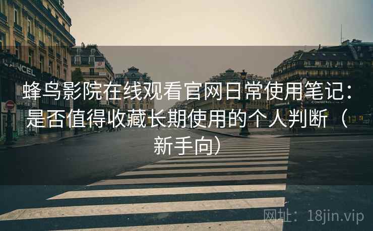 蜂鸟影院在线观看官网日常使用笔记：是否值得收藏长期使用的个人判断（新手向）