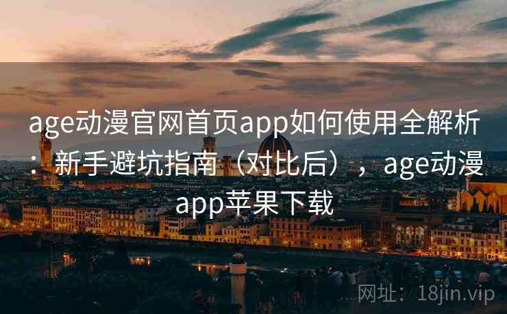 age动漫官网首页app如何使用全解析：新手避坑指南（对比后），age动漫app苹果下载