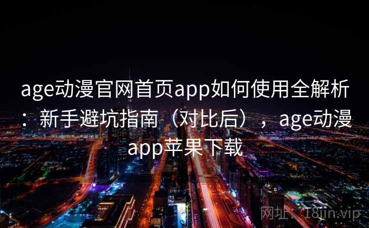 age动漫官网首页app如何使用全解析：新手避坑指南（对比后），age动漫app苹果下载