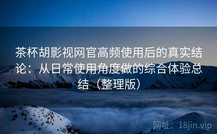 茶杯胡影视网官高频使用后的真实结论:从日常使用角度做的综合体验总结(整理版) 茶杯胡影视网官高频使用后的真实结论:从日常使用角度做的综合体验总结(整理版)