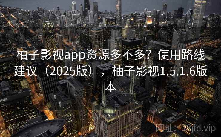柚子影视app资源多不多?使用路线建议(2025版),柚子影视1.5.1.6版本 柚子影视app资源多不多?使用路线建议(2025版),柚子影视1.5.1.6版本