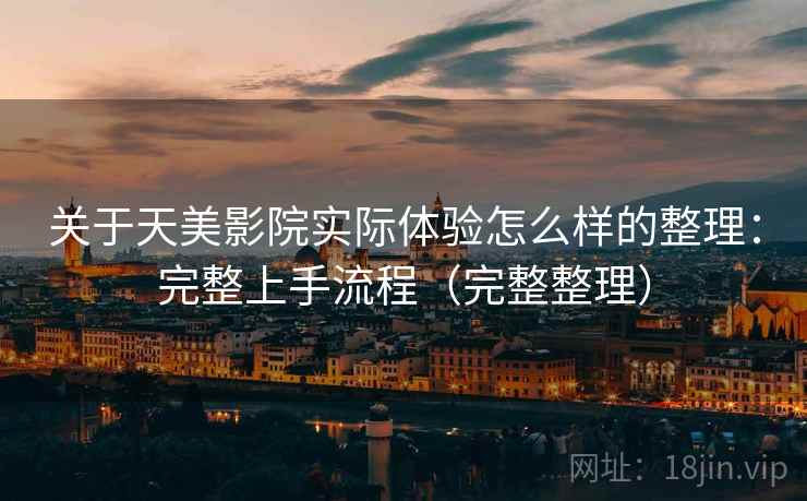 关于天美影院实际体验怎么样的整理:完整上手流程(完整整理) 关于天美影院实际体验怎么样的整理:完整上手流程(完整整理)