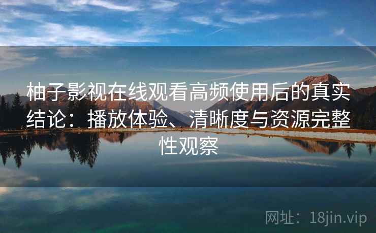 柚子影视在线观看高频使用后的真实结论:播放体验、清晰度与资源完整性观察 柚子影视在线观看高频使用后的真实结论:播放体验、清晰度与资源完整性观察