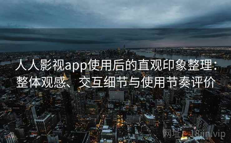 人人影视app使用后的直观印象整理:整体观感、交互细节与使用节奏评价 人人影视app使用后的直观印象整理:整体观感、交互细节与使用节奏评价