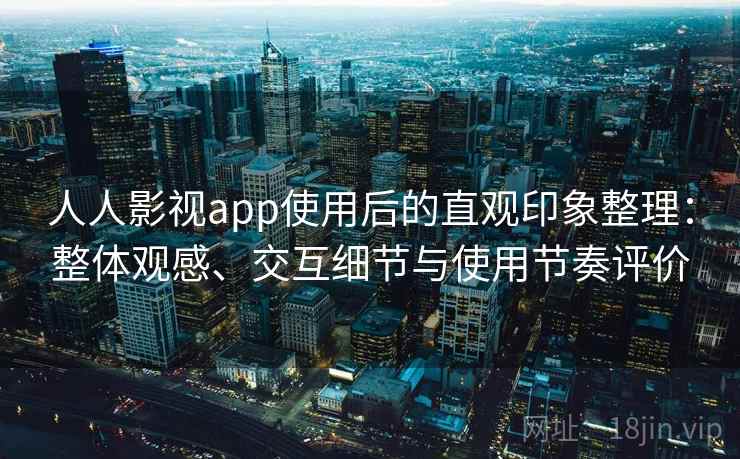 人人影视app使用后的直观印象整理:整体观感、交互细节与使用节奏评价 人人影视app使用后的直观印象整理:整体观感、交互细节与使用节奏评价