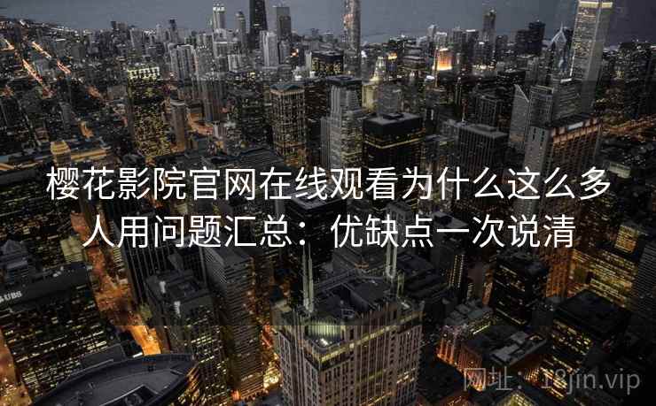 樱花影院官网在线观看为什么这么多人用问题汇总:优缺点一次说清 樱花影院官网在线观看为什么这么多人用问题汇总:优缺点一次说清