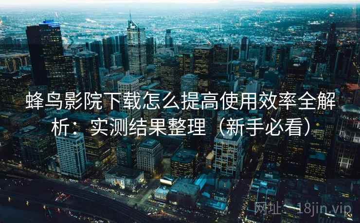 蜂鸟影院下载怎么提高使用效率全解析:实测结果整理(新手必看) 蜂鸟影院下载怎么提高使用效率全解析:实测结果整理(新手必看)