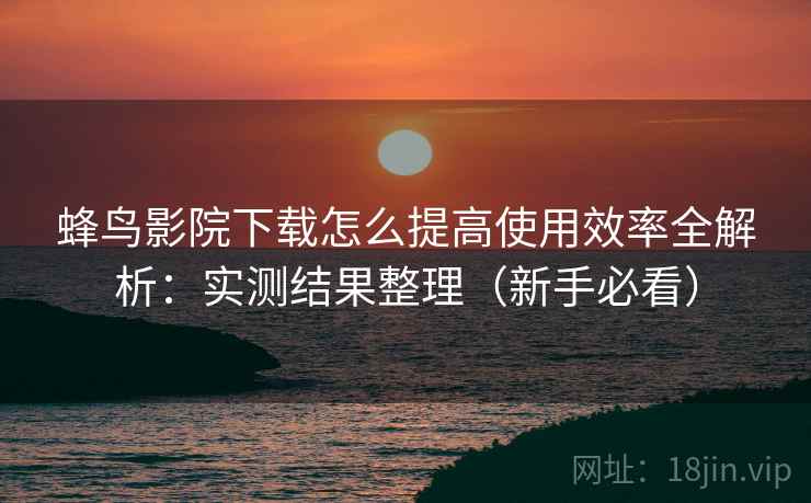 蜂鸟影院下载怎么提高使用效率全解析:实测结果整理(新手必看) 蜂鸟影院下载怎么提高使用效率全解析:实测结果整理(新手必看)