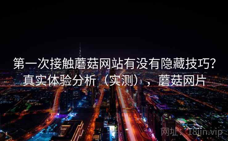 第一次接触蘑菇网站有没有隐藏技巧？真实体验分析（实测），蘑菇网片