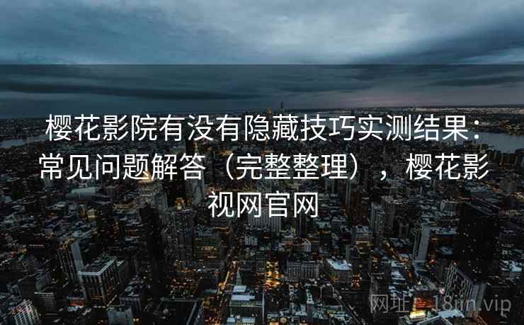 樱花影院有没有隐藏技巧实测结果：常见问题解答（完整整理），樱花影视网官网