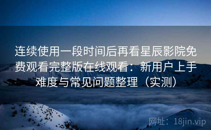 连续使用一段时间后再看星辰影院免费观看完整版在线观看：新用户上手难度与常见问题整理（实测）