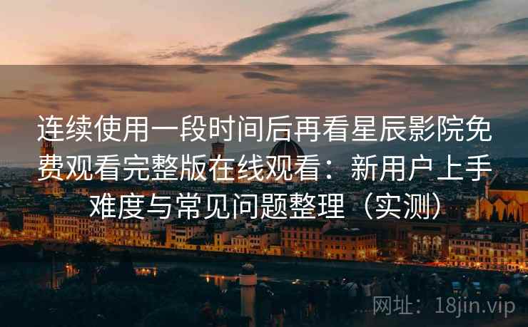 连续使用一段时间后再看星辰影院免费观看完整版在线观看：新用户上手难度与常见问题整理（实测）