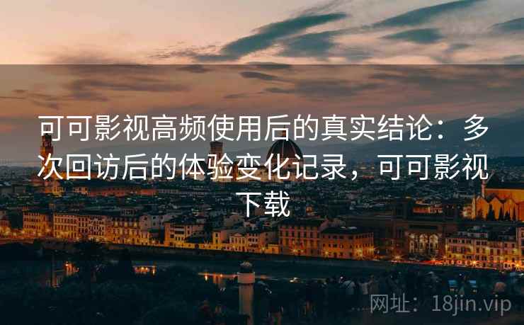 可可影视高频使用后的真实结论：多次回访后的体验变化记录，可可影视下载