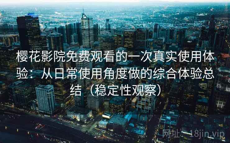樱花影院免费观看的一次真实使用体验：从日常使用角度做的综合体验总结（稳定性观察）