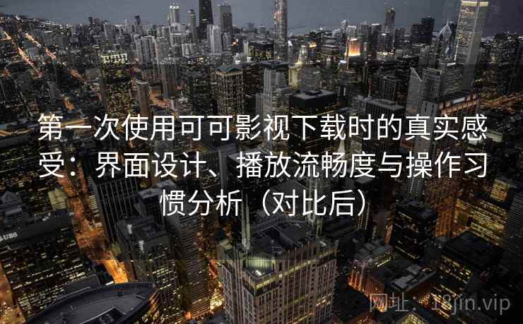第一次使用可可影视下载时的真实感受：界面设计、播放流畅度与操作习惯分析（对比后）