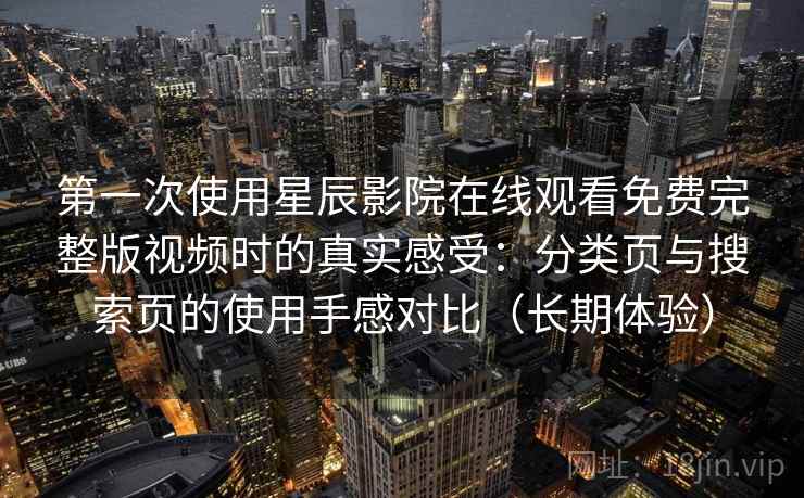 第一次使用星辰影院在线观看免费完整版视频时的真实感受：分类页与搜索页的使用手感对比（长期体验）