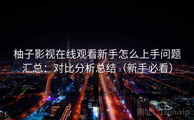 柚子影视在线观看新手怎么上手问题汇总：对比分析总结（新手必看）
