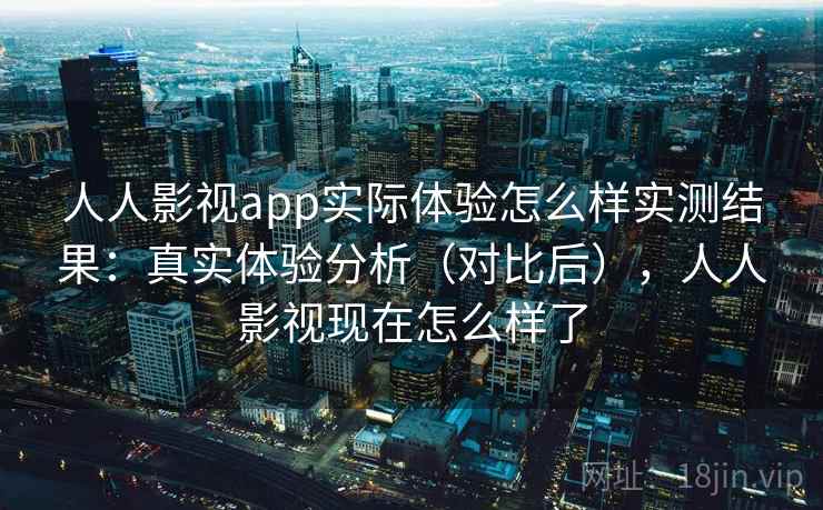 人人影视app实际体验怎么样实测结果：真实体验分析（对比后），人人影视现在怎么样了