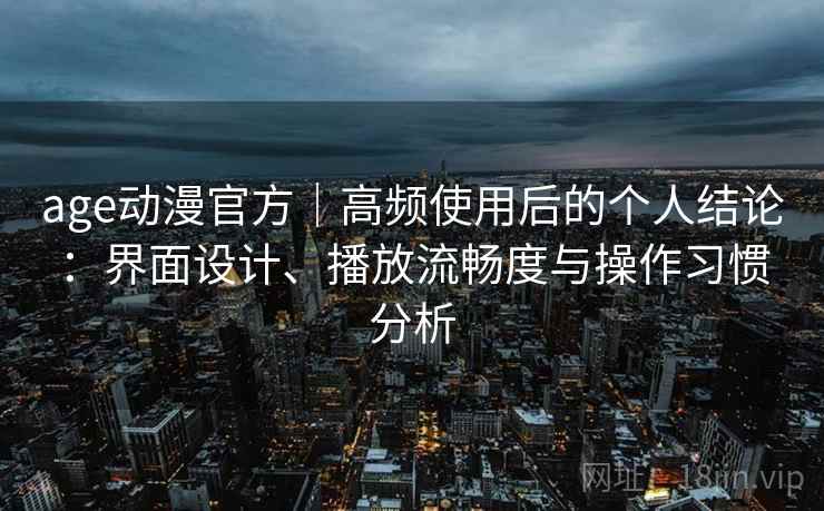age动漫官方｜高频使用后的个人结论：界面设计、播放流畅度与操作习惯分析