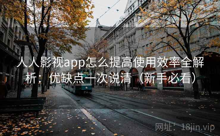 人人影视app怎么提高使用效率全解析：优缺点一次说清（新手必看）