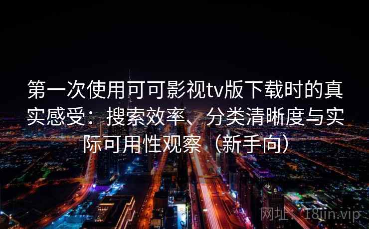 第一次使用可可影视tv版下载时的真实感受：搜索效率、分类清晰度与实际可用性观察（新手向）