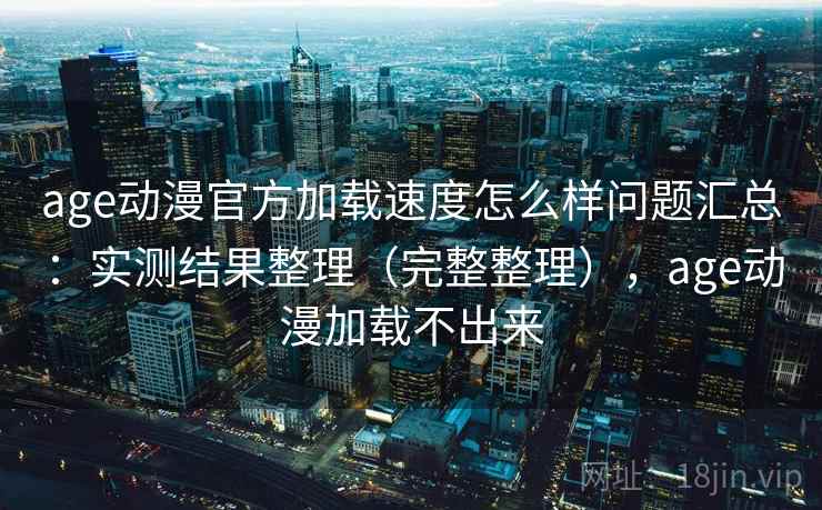 age动漫官方加载速度怎么样问题汇总:实测结果整理(完整整理),age动漫加载不出来 age动漫官方加载速度怎么样问题汇总:实测结果整理(完整整理),age动漫加载不出来