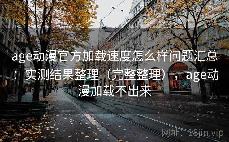 age动漫官方加载速度怎么样问题汇总:实测结果整理(完整整理),age动漫加载不出来 age动漫官方加载速度怎么样问题汇总:实测结果整理(完整整理),age动漫加载不出来