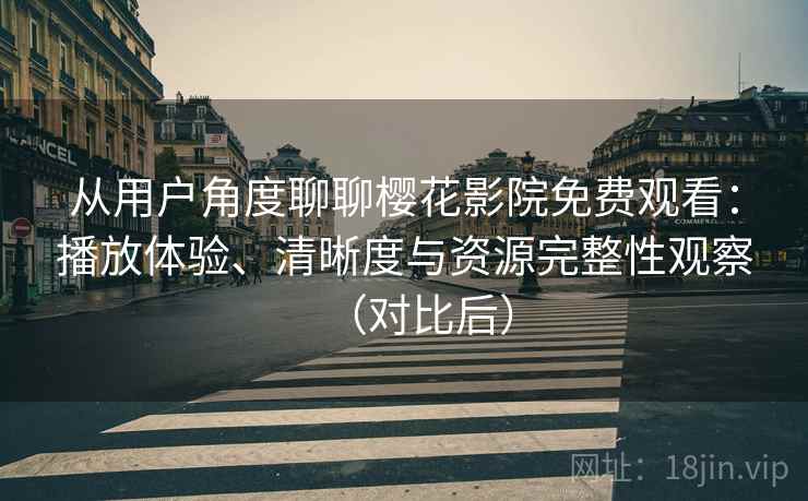 从用户角度聊聊樱花影院免费观看:播放体验、清晰度与资源完整性观察(对比后) 从用户角度聊聊樱花影院免费观看:播放体验、清晰度与资源完整性观察(对比后)