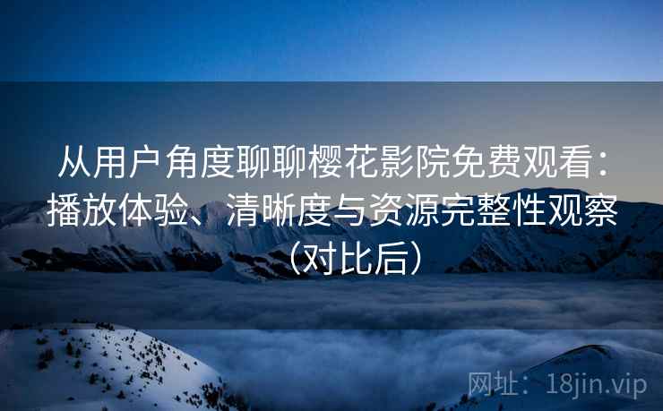 从用户角度聊聊樱花影院免费观看:播放体验、清晰度与资源完整性观察(对比后) 从用户角度聊聊樱花影院免费观看:播放体验、清晰度与资源完整性观察(对比后)