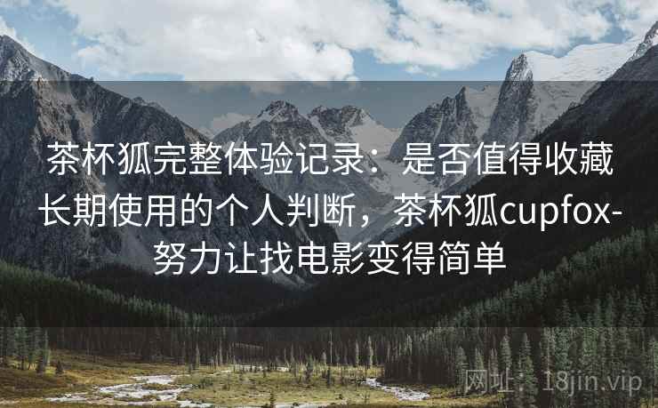 茶杯狐完整体验记录:是否值得收藏长期使用的个人判断,茶杯狐cupfox-努力让找电影变得简单 茶杯狐完整体验记录:是否值得收藏长期使用的个人判断,茶杯狐cupfox-努力让找电影变得简单