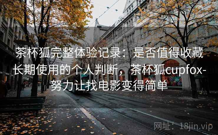 茶杯狐完整体验记录:是否值得收藏长期使用的个人判断,茶杯狐cupfox-努力让找电影变得简单 茶杯狐完整体验记录:是否值得收藏长期使用的个人判断,茶杯狐cupfox-努力让找电影变得简单