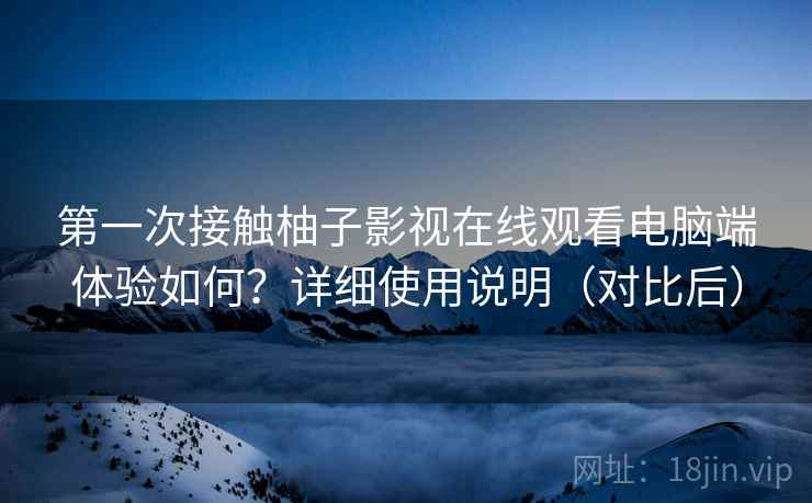 第一次接触柚子影视在线观看电脑端体验如何?详细使用说明(对比后) 第一次接触柚子影视在线观看电脑端体验如何?详细使用说明(对比后)