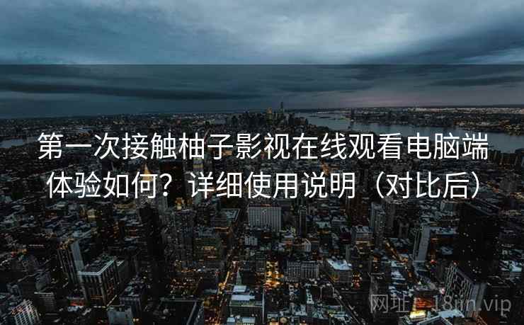 第一次接触柚子影视在线观看电脑端体验如何?详细使用说明(对比后) 第一次接触柚子影视在线观看电脑端体验如何?详细使用说明(对比后)