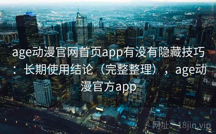 age动漫官网首页app有没有隐藏技巧：长期使用结论（完整整理），age动漫官方app