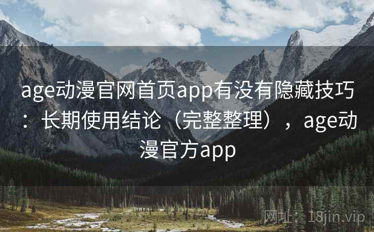 age动漫官网首页app有没有隐藏技巧：长期使用结论（完整整理），age动漫官方app