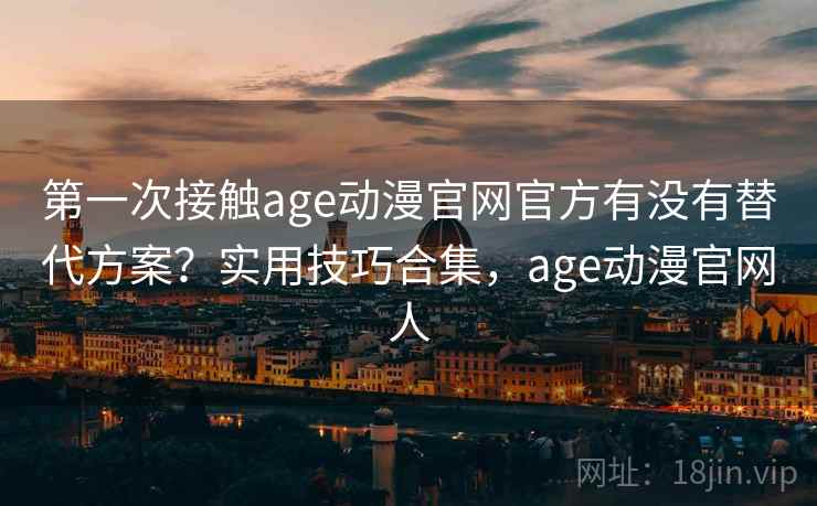 第一次接触age动漫官网官方有没有替代方案？实用技巧合集，age动漫官网人