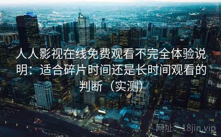 人人影视在线免费观看不完全体验说明:适合碎片时间还是长时间观看的判断(实测) 人人影视在线免费观看不完全体验说明:适合碎片时间还是长时间观看的判断(实测)